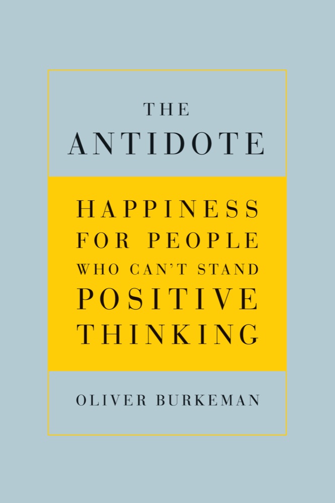 The Antidote: Happiness for People Who Can't Stand Positive Thinking