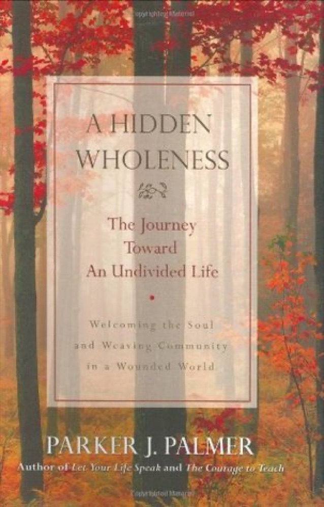 A Hidden Wholeness: The Journey Toward an Undivided Life : Welcoming the soul and weaving community in a wounded world