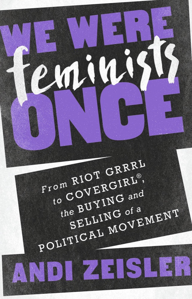 We Were Feminists Once: From Riot Grrrl to CoverGirl, the Buying and Selling of a Political Movement