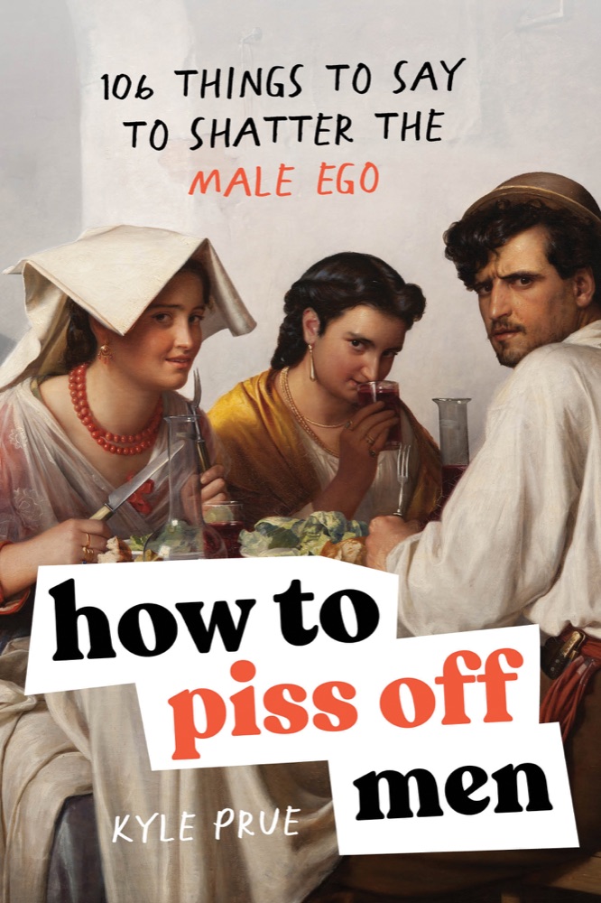 How to Piss Off Men: 106 Things to Say to Shatter the Male Ego
