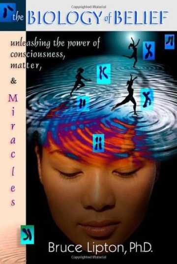 The Biology of Belief: Unleashing the Power of Consciousness, Matter and Miracles