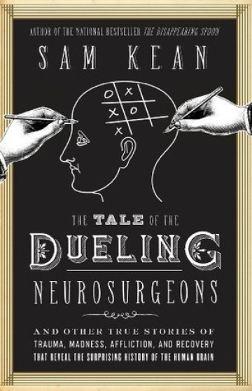 The Tale of the Dueling Neurosurgeons: And Other True Stories of Trauma, Madness, Affliction, and Recovery That Reveal the Surprising History of the Human Brain